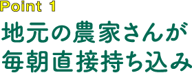 地元の農家さんが毎朝直接持ち込み